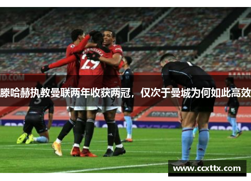 滕哈赫执教曼联两年收获两冠，仅次于曼城为何如此高效