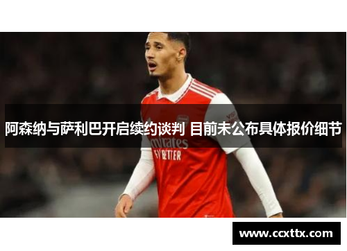 阿森纳与萨利巴开启续约谈判 目前未公布具体报价细节