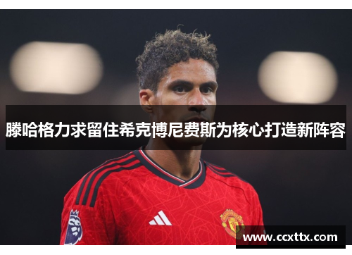 滕哈格力求留住希克博尼费斯为核心打造新阵容