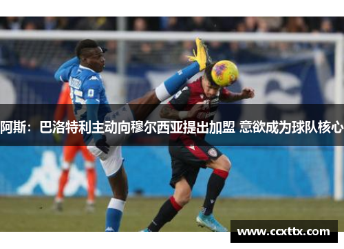 阿斯:巴洛特利主动向穆尔西亚提出加盟 意欲成为球队核心
