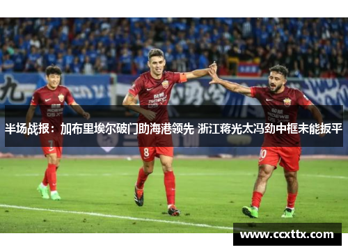 半场战报：加布里埃尔破门助海港领先 浙江蒋光太冯劲中框未能扳平